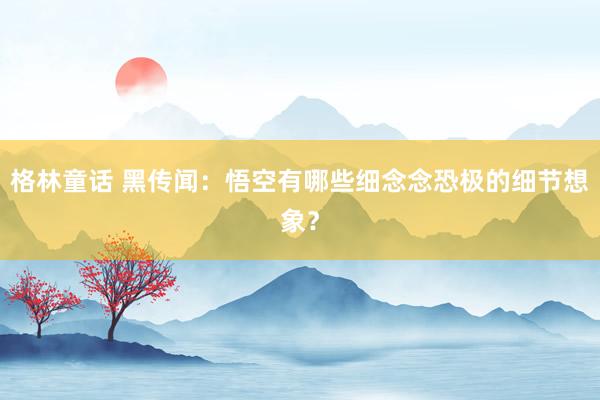 格林童话 黑传闻：悟空有哪些细念念恐极的细节想象？