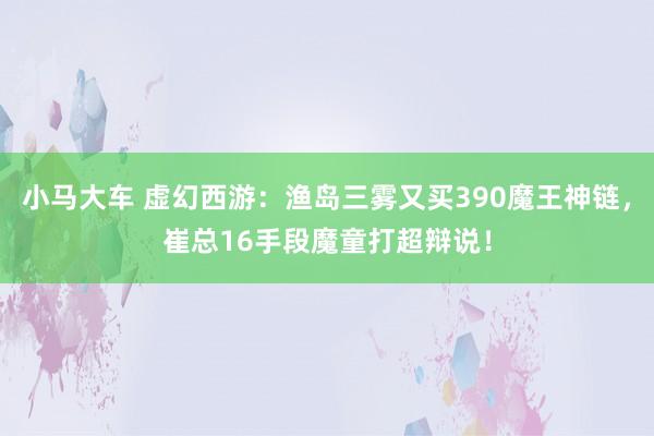 小马大车 虚幻西游：渔岛三雾又买390魔王神链，崔总16手段魔童打超辩说！