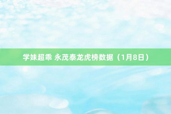 学妹超乖 永茂泰龙虎榜数据（1月8日）