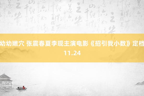 幼幼嫩穴 张震春夏李现主演电影《招引我小数》定档11.24