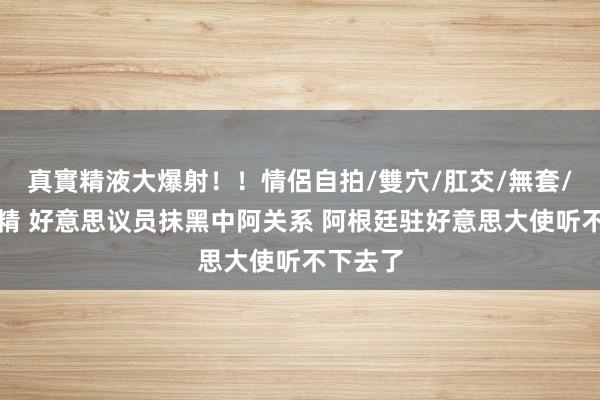 真實精液大爆射！！情侶自拍/雙穴/肛交/無套/大量噴精 好意思议员抹黑中阿关系 阿根廷驻好意思大使听不下去了